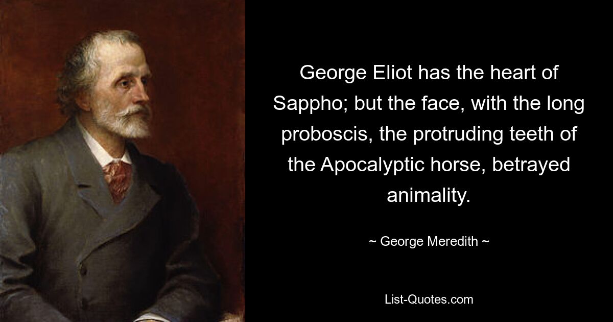 George Eliot has the heart of Sappho; but the face, with the long proboscis, the protruding teeth of the Apocalyptic horse, betrayed animality. — © George Meredith