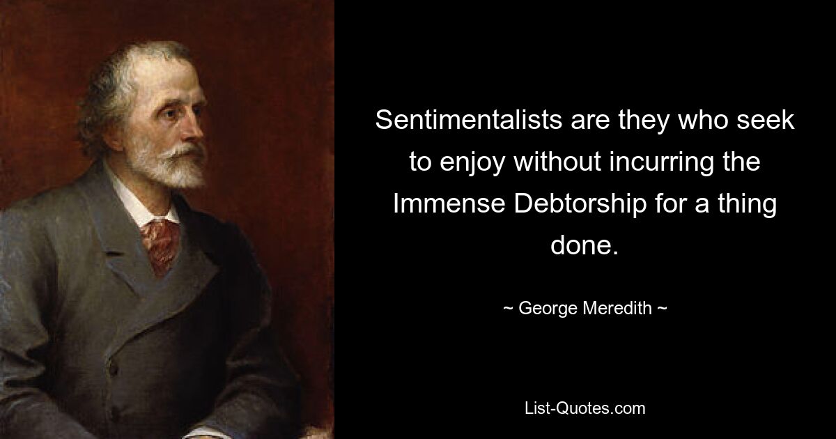 Sentimentalists are they who seek to enjoy without incurring the Immense Debtorship for a thing done. — © George Meredith