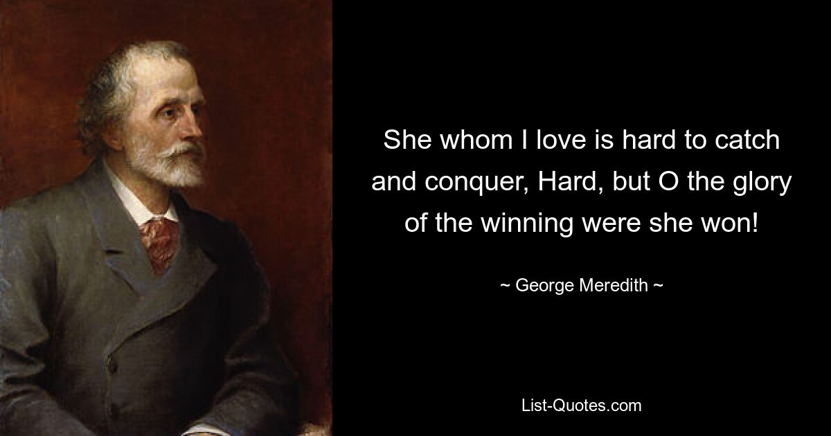 She whom I love is hard to catch and conquer, Hard, but O the glory of the winning were she won! — © George Meredith