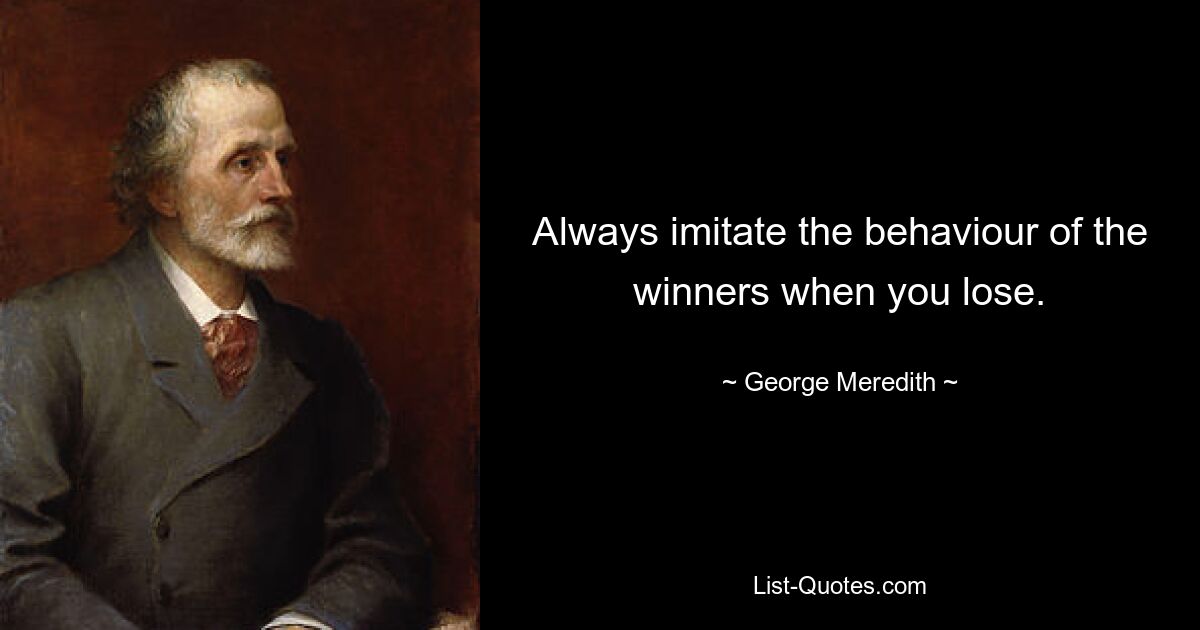 Always imitate the behaviour of the winners when you lose. — © George Meredith