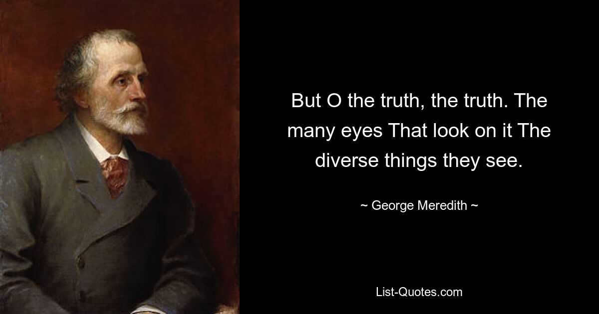 But O the truth, the truth. The many eyes That look on it The diverse things they see. — © George Meredith