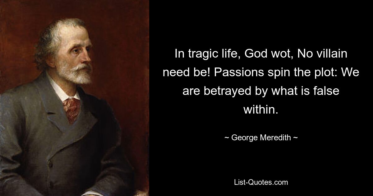 In tragic life, God wot, No villain need be! Passions spin the plot: We are betrayed by what is false within. — © George Meredith