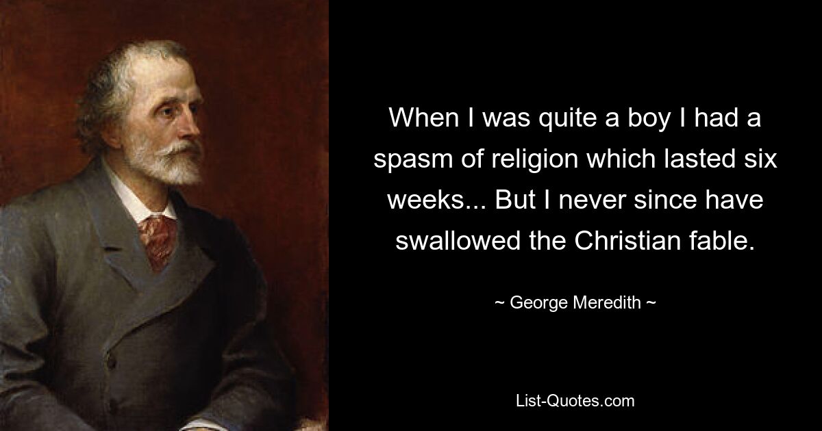 When I was quite a boy I had a spasm of religion which lasted six weeks... But I never since have swallowed the Christian fable. — © George Meredith