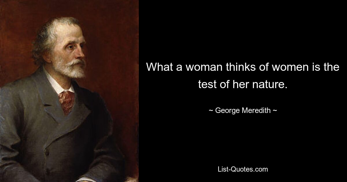 What a woman thinks of women is the test of her nature. — © George Meredith