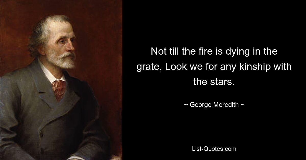 Not till the fire is dying in the grate, Look we for any kinship with the stars. — © George Meredith