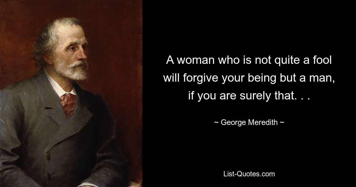 A woman who is not quite a fool will forgive your being but a man, if you are surely that. . . — © George Meredith