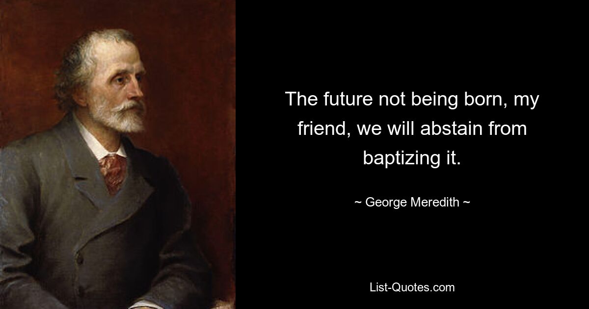 The future not being born, my friend, we will abstain from baptizing it. — © George Meredith