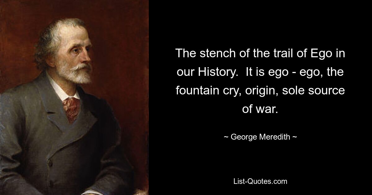 The stench of the trail of Ego in our History.  It is ego - ego, the fountain cry, origin, sole source of war. — © George Meredith