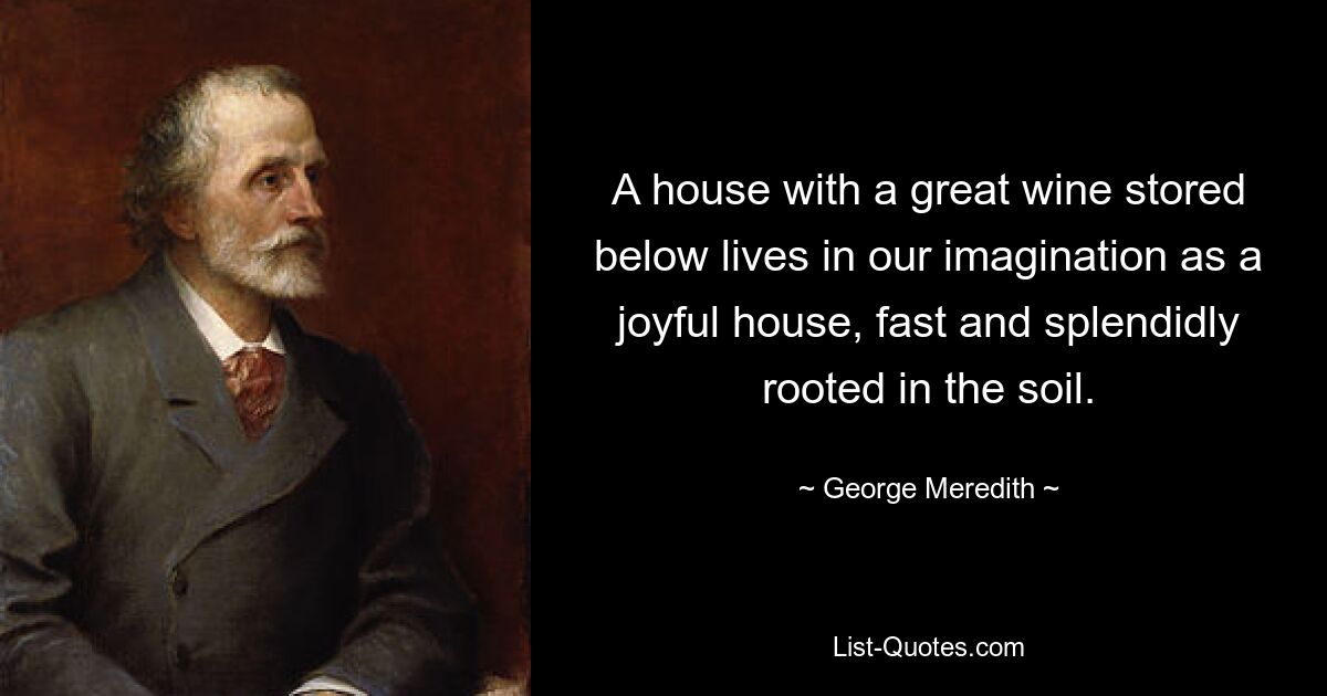 A house with a great wine stored below lives in our imagination as a joyful house, fast and splendidly rooted in the soil. — © George Meredith