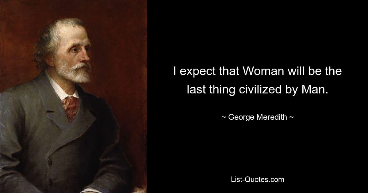 I expect that Woman will be the last thing civilized by Man. — © George Meredith