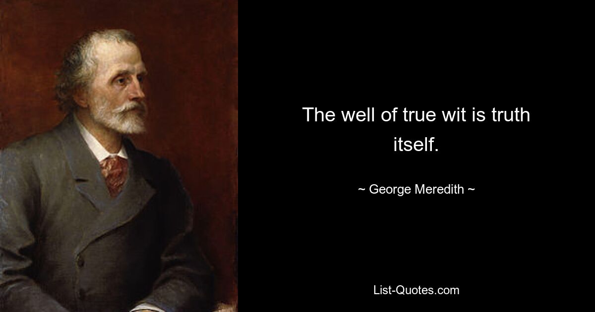 The well of true wit is truth itself. — © George Meredith