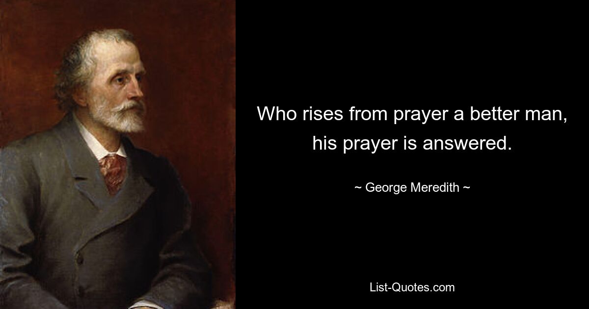 Who rises from prayer a better man, his prayer is answered. — © George Meredith