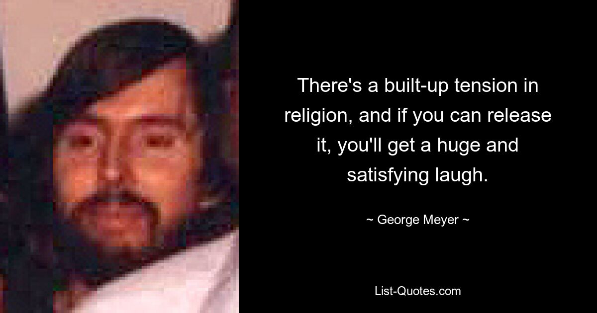 There's a built-up tension in religion, and if you can release it, you'll get a huge and satisfying laugh. — © George Meyer