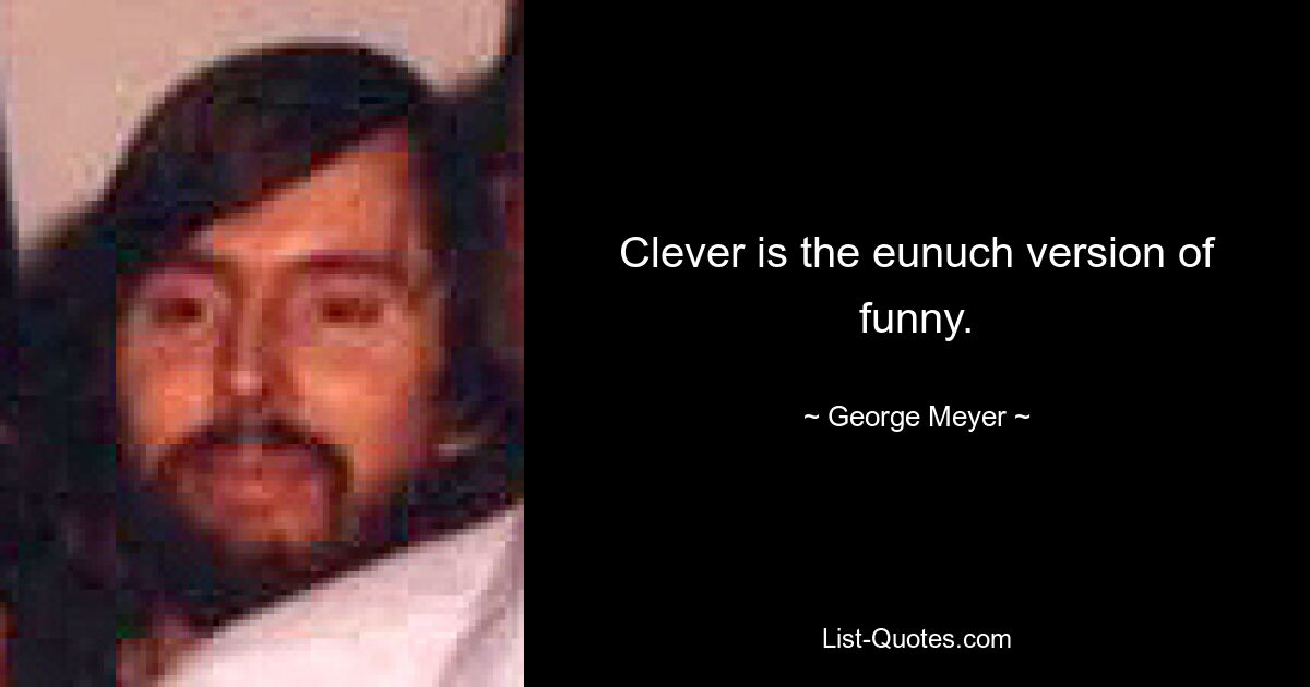 Clever is the eunuch version of funny. — © George Meyer