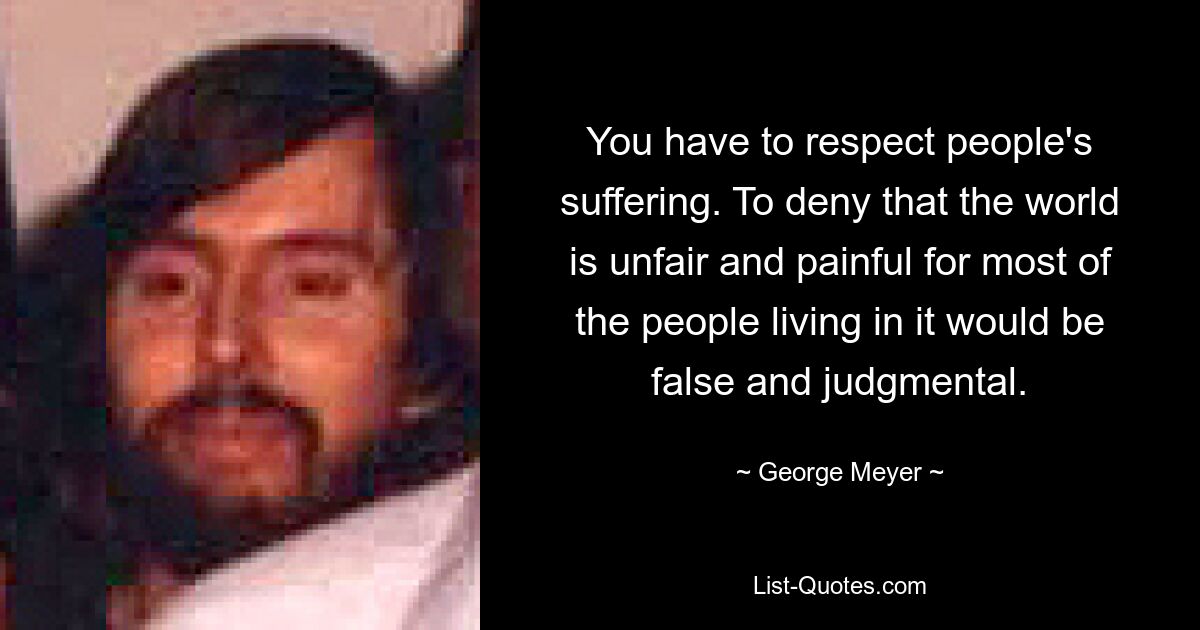 You have to respect people's suffering. To deny that the world is unfair and painful for most of the people living in it would be false and judgmental. — © George Meyer