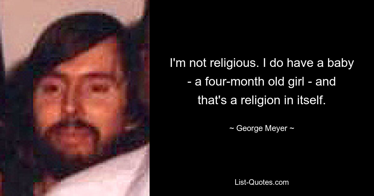 I'm not religious. I do have a baby - a four-month old girl - and that's a religion in itself. — © George Meyer