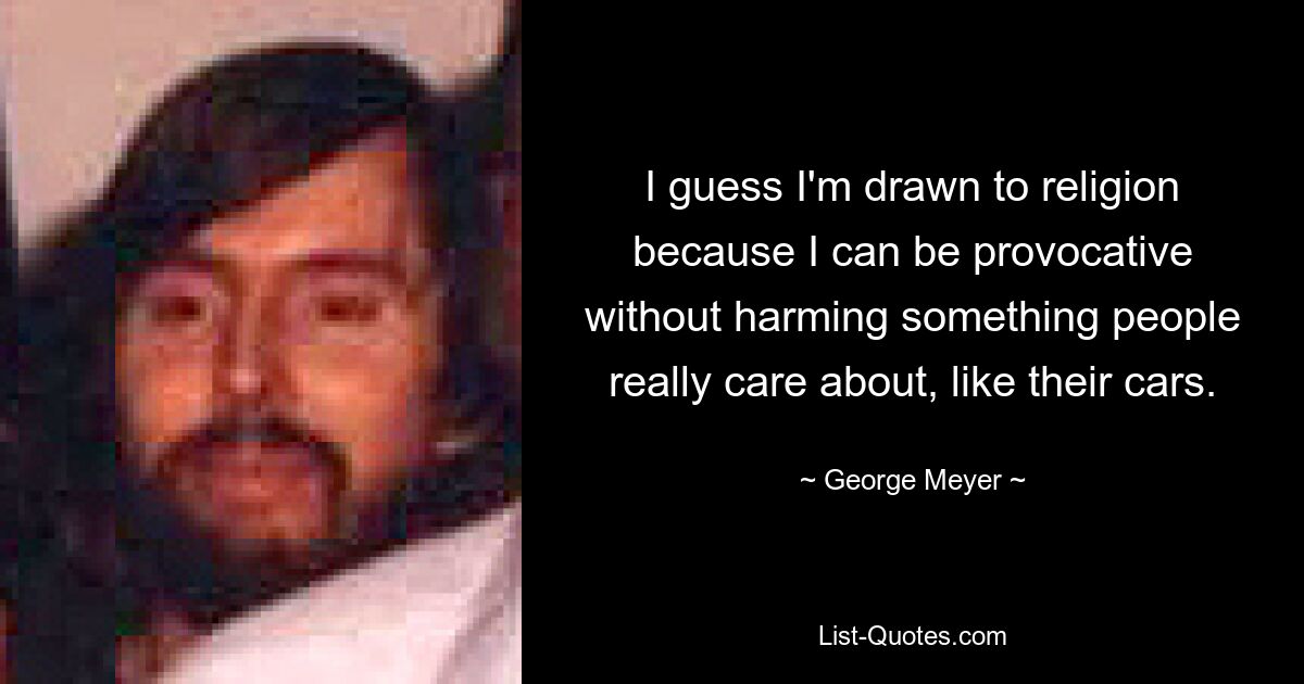 I guess I'm drawn to religion because I can be provocative without harming something people really care about, like their cars. — © George Meyer