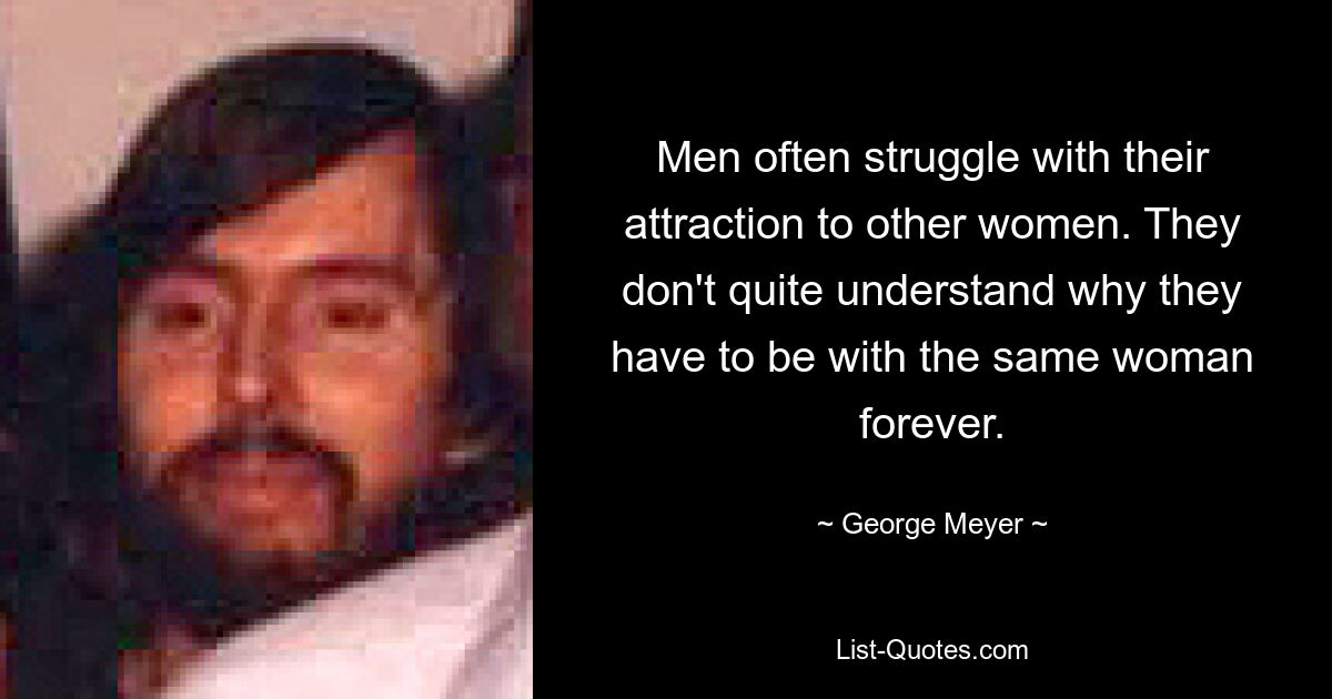 Men often struggle with their attraction to other women. They don't quite understand why they have to be with the same woman forever. — © George Meyer