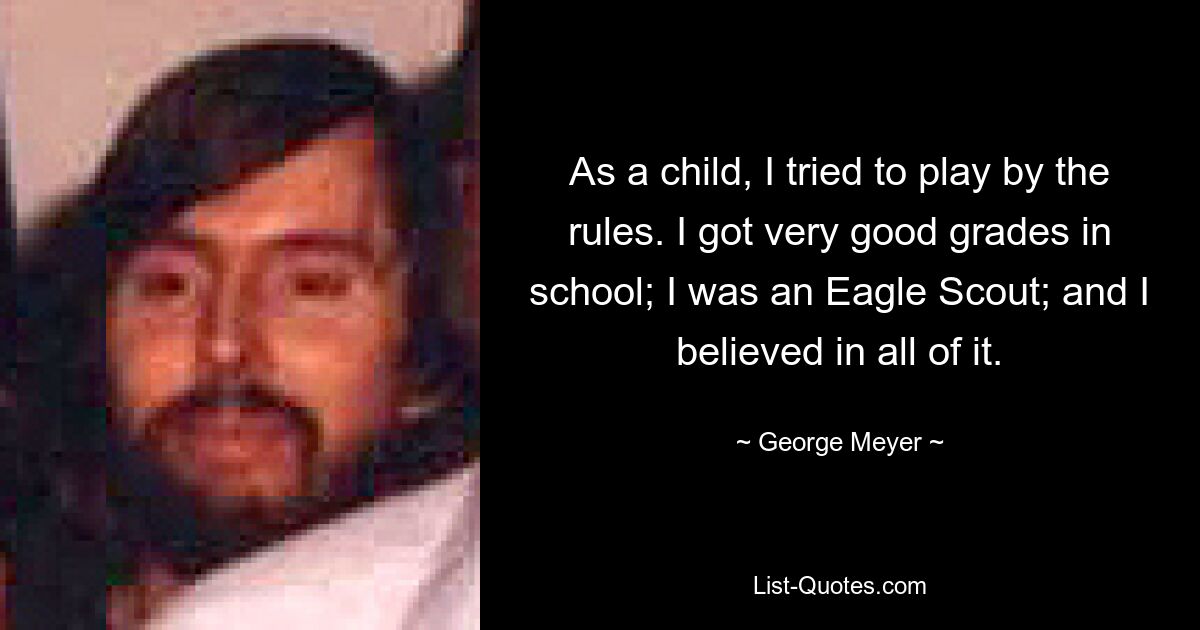 As a child, I tried to play by the rules. I got very good grades in school; I was an Eagle Scout; and I believed in all of it. — © George Meyer