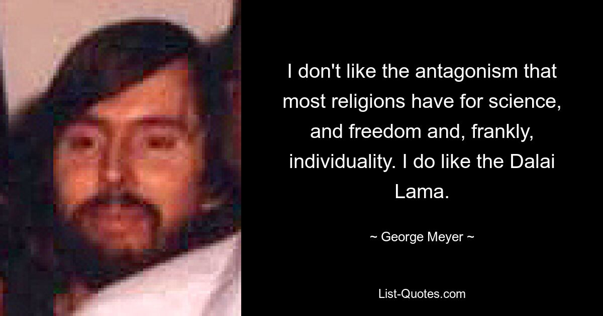 I don't like the antagonism that most religions have for science, and freedom and, frankly, individuality. I do like the Dalai Lama. — © George Meyer