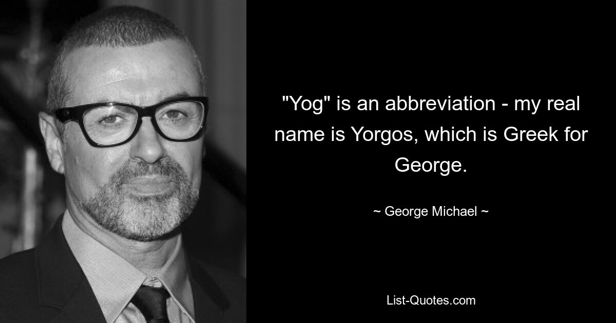 "Yog" is an abbreviation - my real name is Yorgos, which is Greek for George. — © George Michael