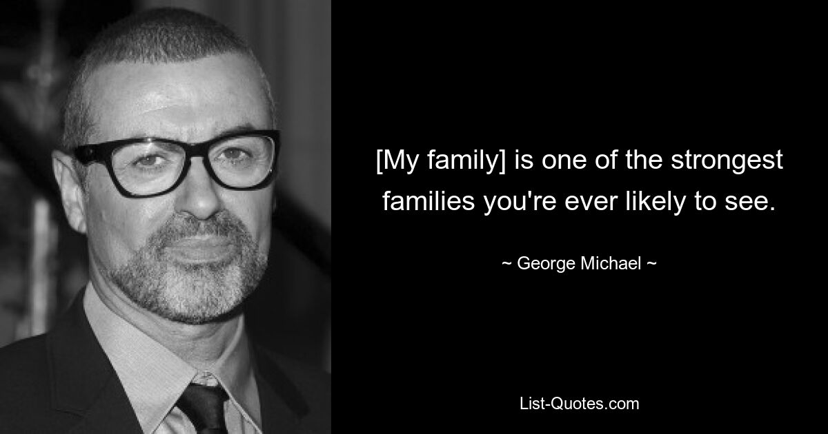 [My family] is one of the strongest families you're ever likely to see. — © George Michael