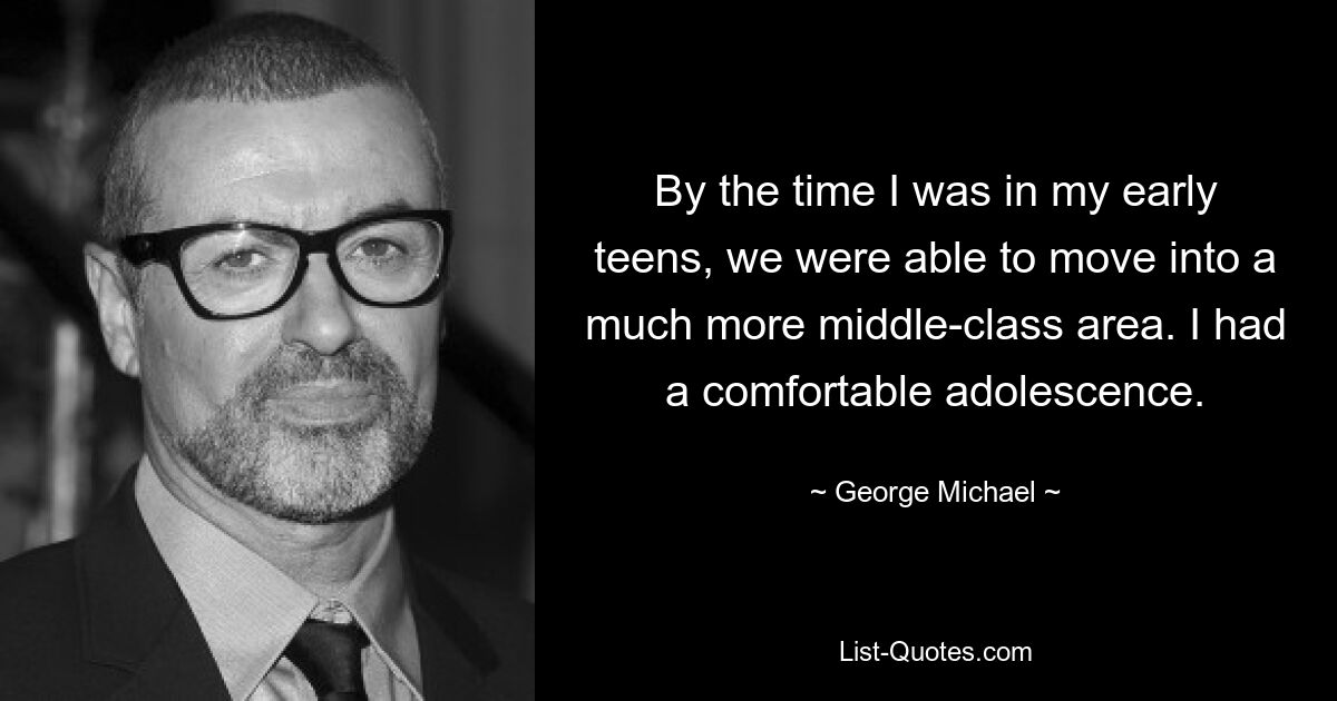 By the time I was in my early teens, we were able to move into a much more middle-class area. I had a comfortable adolescence. — © George Michael