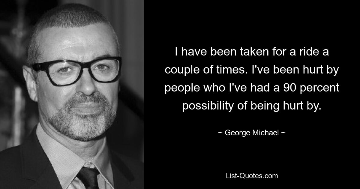 I have been taken for a ride a couple of times. I've been hurt by people who I've had a 90 percent possibility of being hurt by. — © George Michael