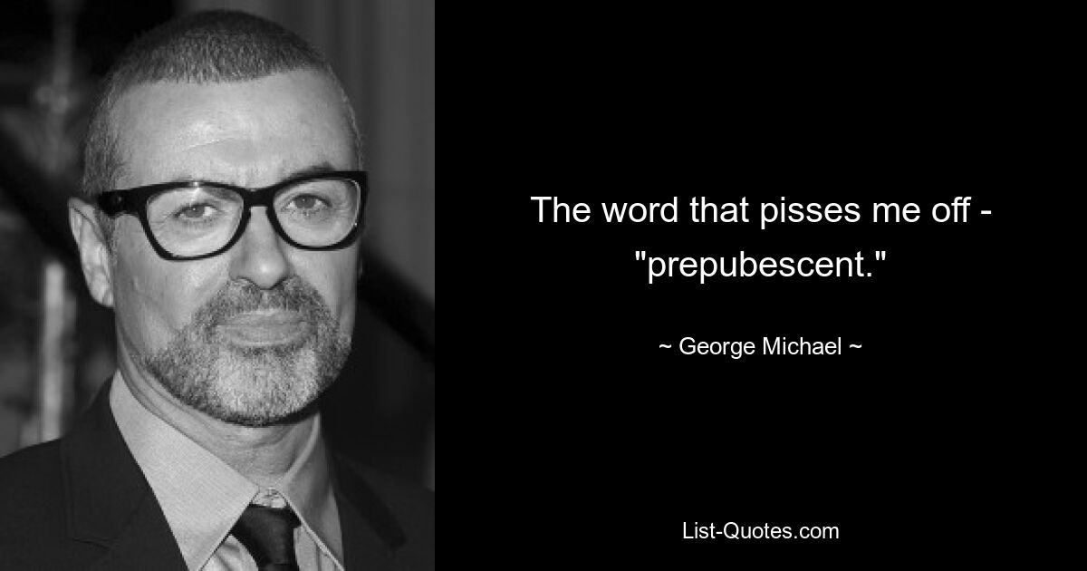 The word that pisses me off - "prepubescent." — © George Michael