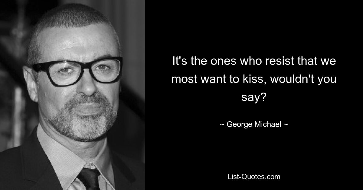 It's the ones who resist that we most want to kiss, wouldn't you say? — © George Michael