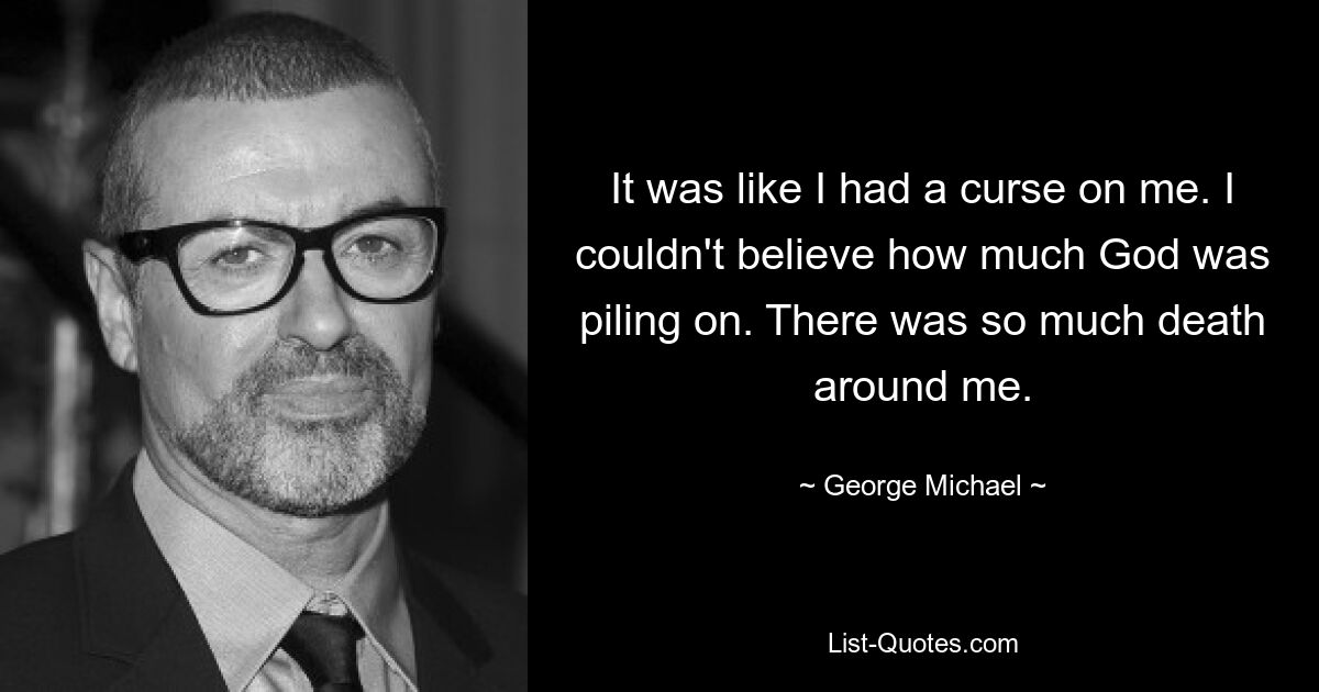 It was like I had a curse on me. I couldn't believe how much God was piling on. There was so much death around me. — © George Michael