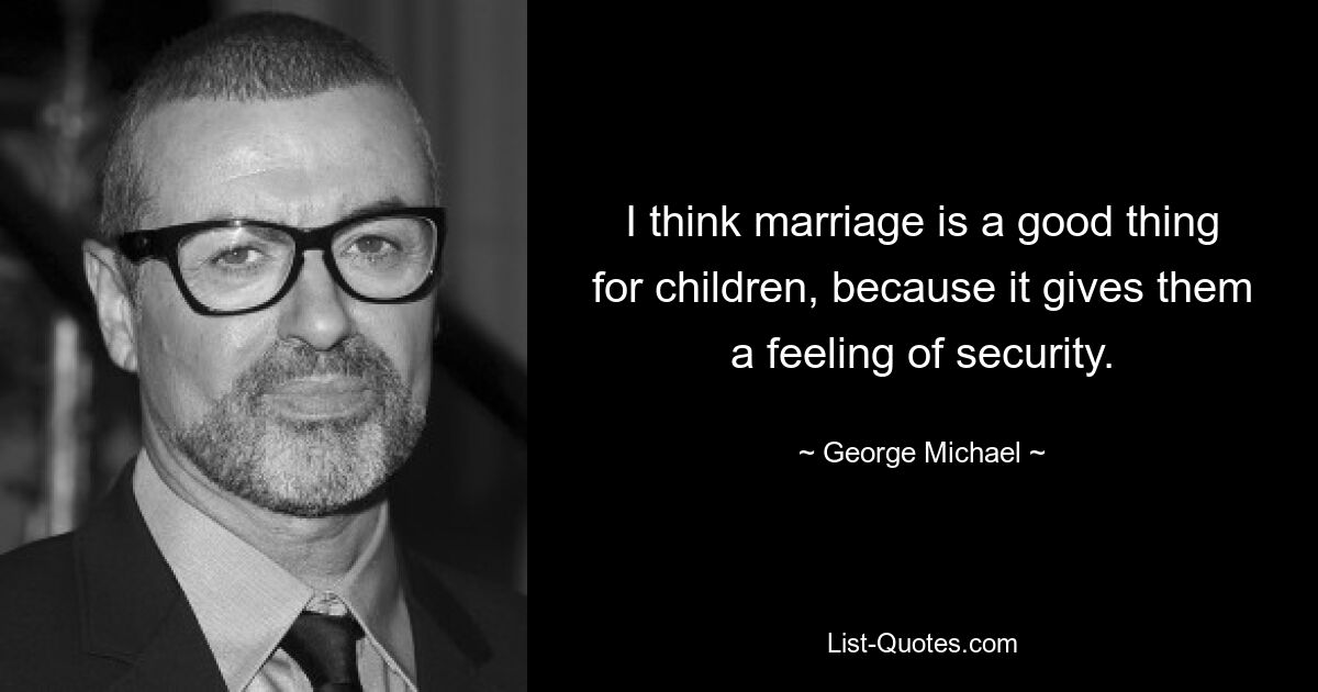 I think marriage is a good thing for children, because it gives them a feeling of security. — © George Michael