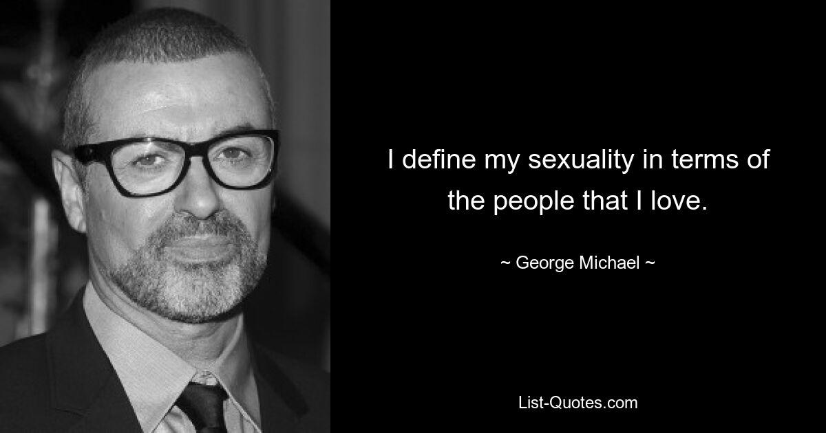 I define my sexuality in terms of the people that I love. — © George Michael