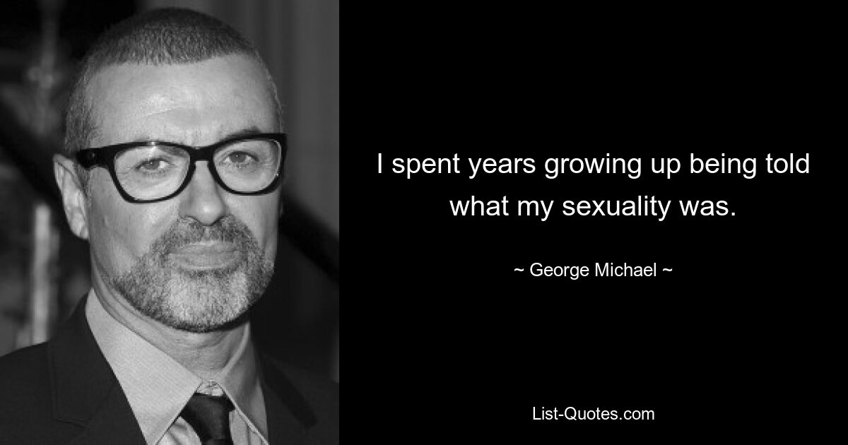 I spent years growing up being told what my sexuality was. — © George Michael