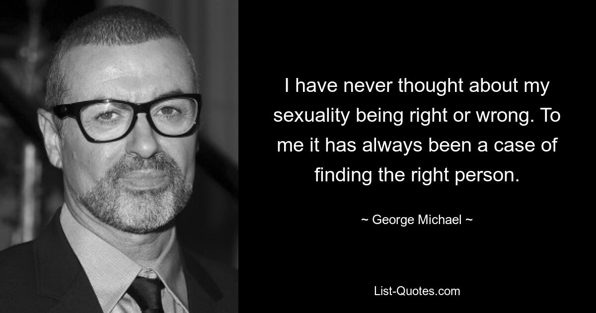 I have never thought about my sexuality being right or wrong. To me it has always been a case of finding the right person. — © George Michael