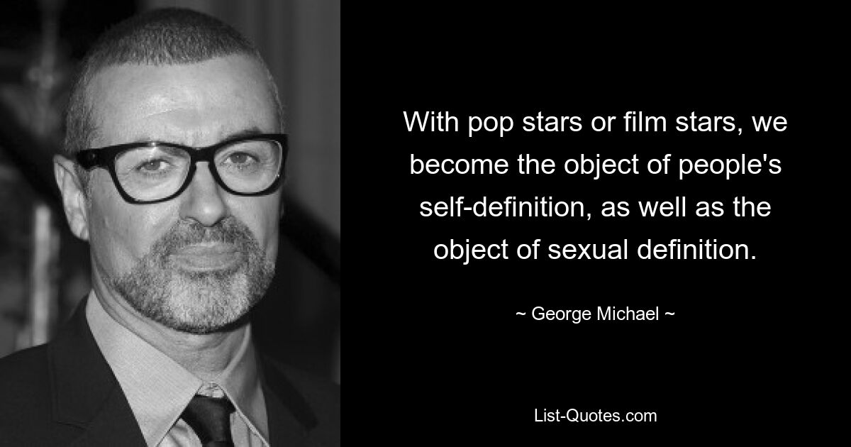 With pop stars or film stars, we become the object of people's self-definition, as well as the object of sexual definition. — © George Michael