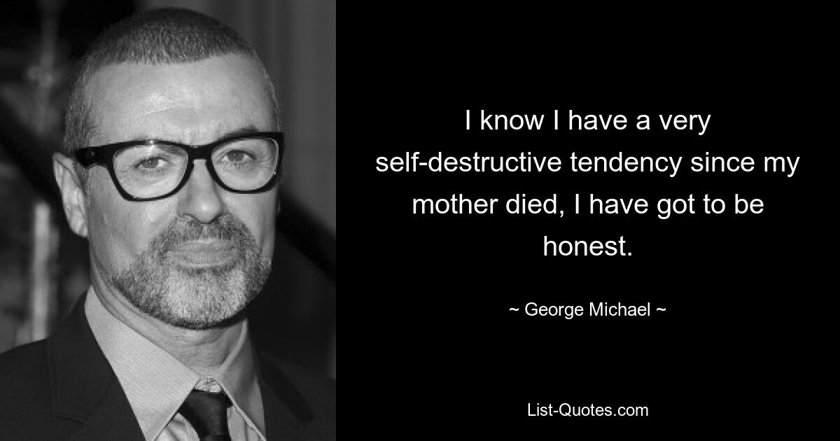 I know I have a very self-destructive tendency since my mother died, I have got to be honest. — © George Michael