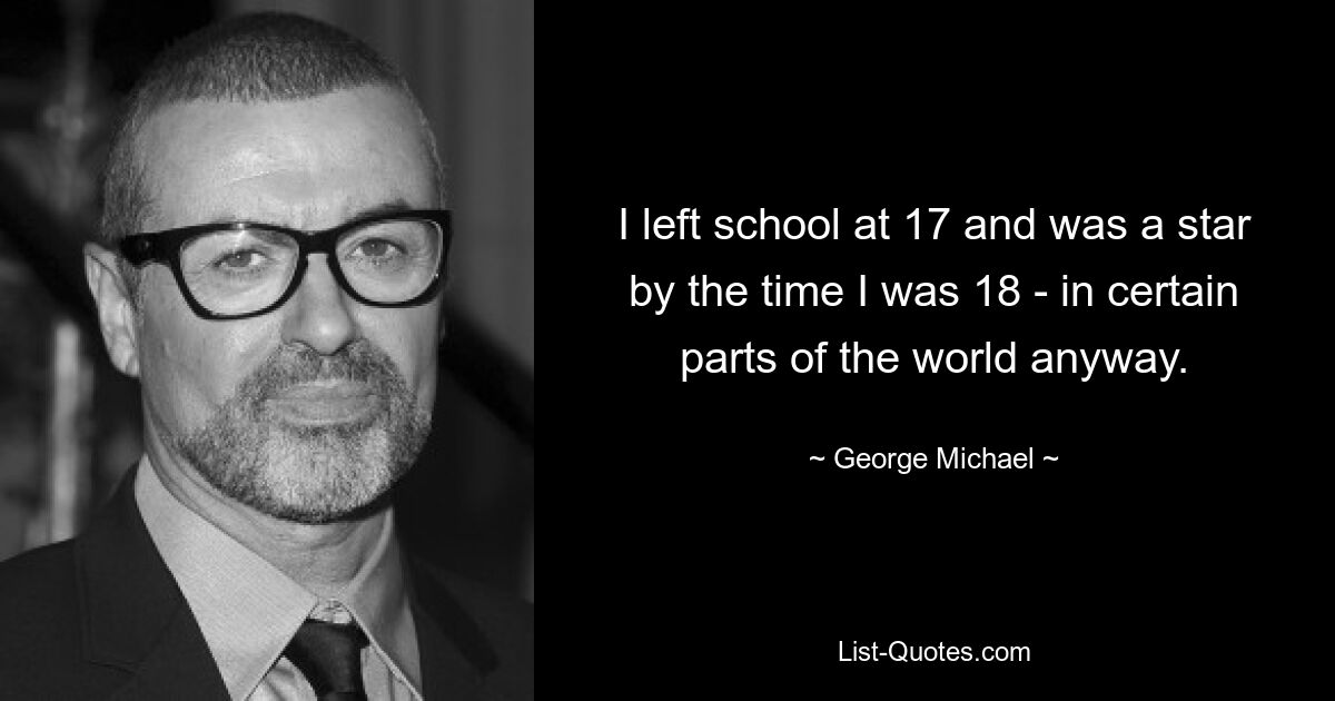 I left school at 17 and was a star by the time I was 18 - in certain parts of the world anyway. — © George Michael