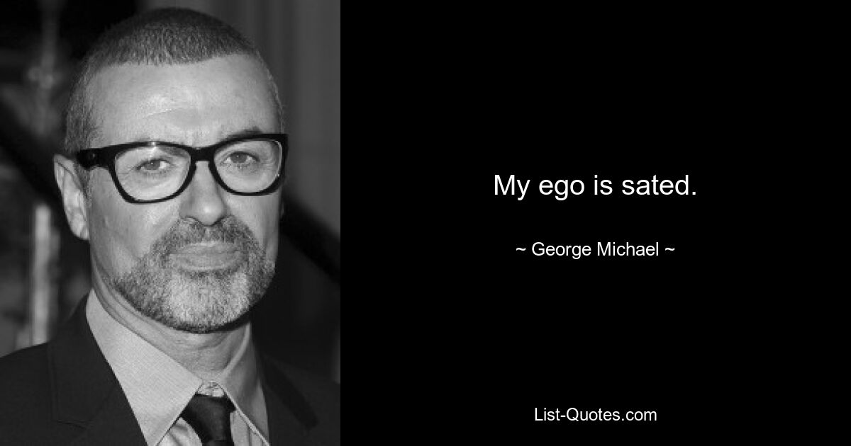 My ego is sated. — © George Michael