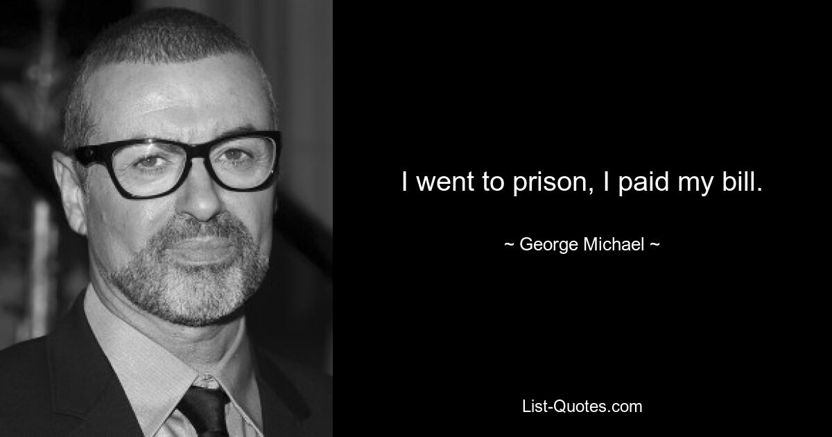 I went to prison, I paid my bill. — © George Michael