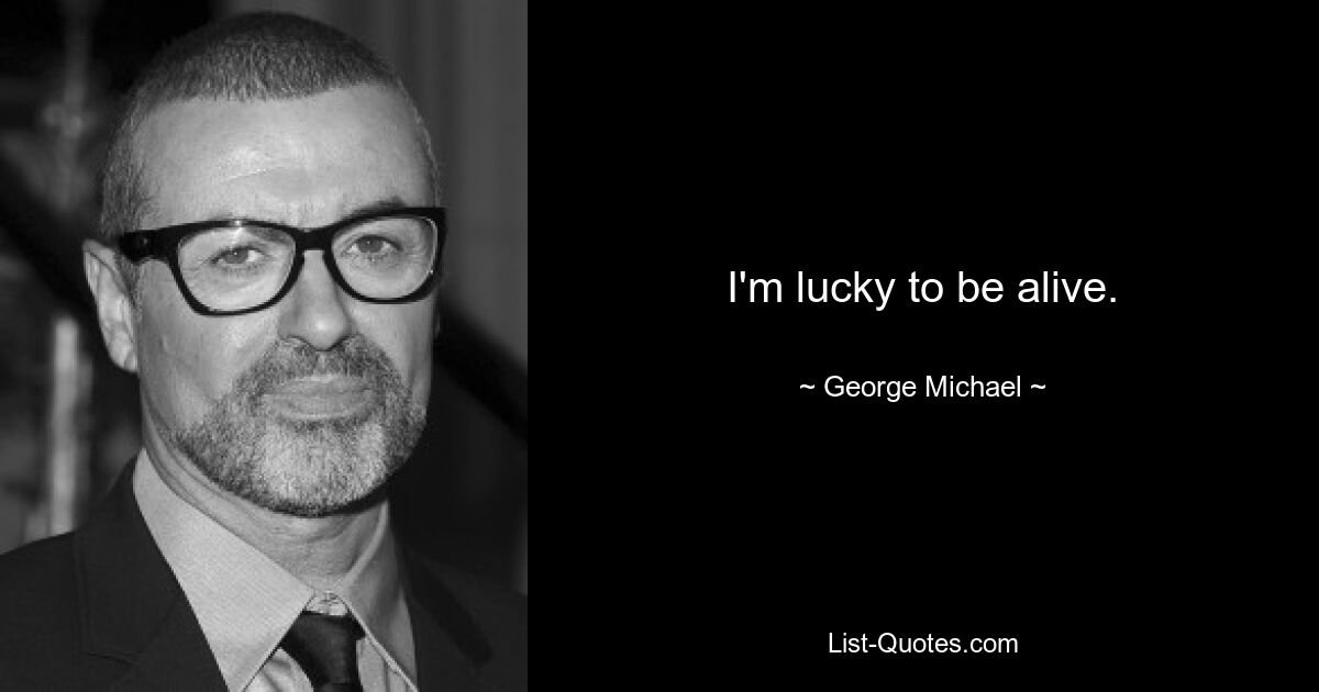 I'm lucky to be alive. — © George Michael