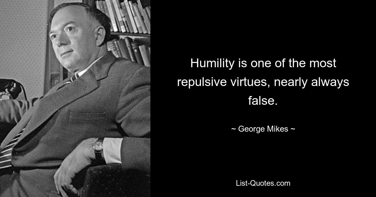 Humility is one of the most repulsive virtues, nearly always false. — © George Mikes