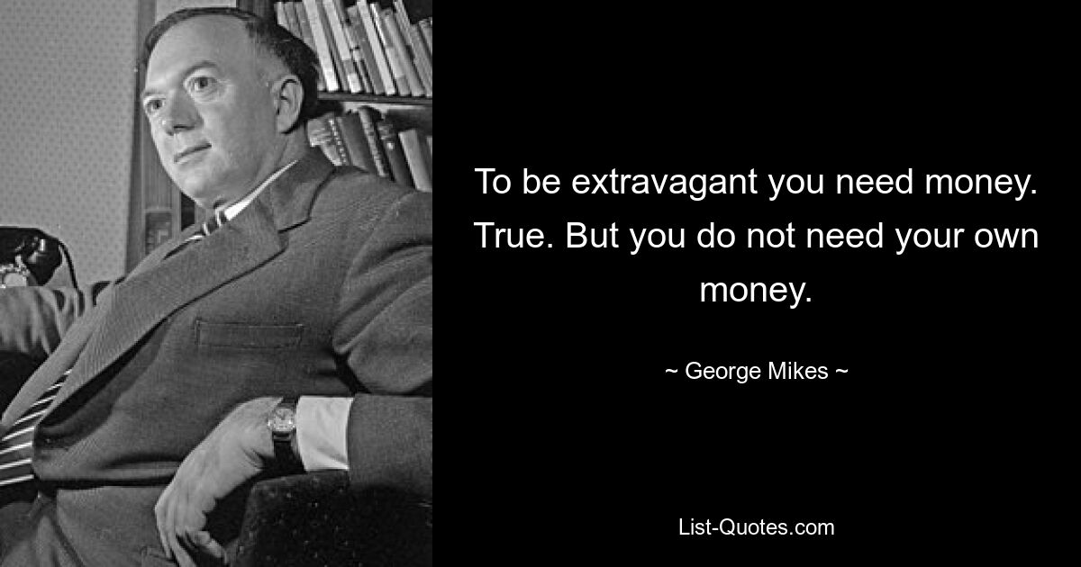 To be extravagant you need money. True. But you do not need your own money. — © George Mikes