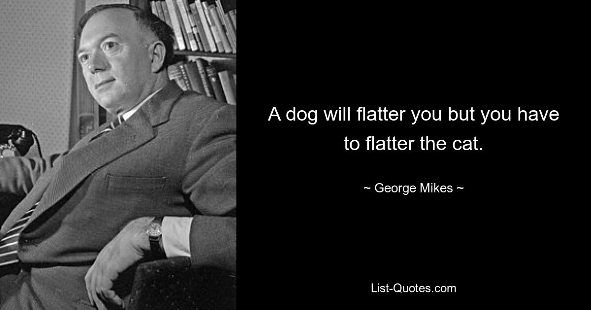 Собака будет льстить вам, но вам придется льстить кошке. — © Джордж Майкс 