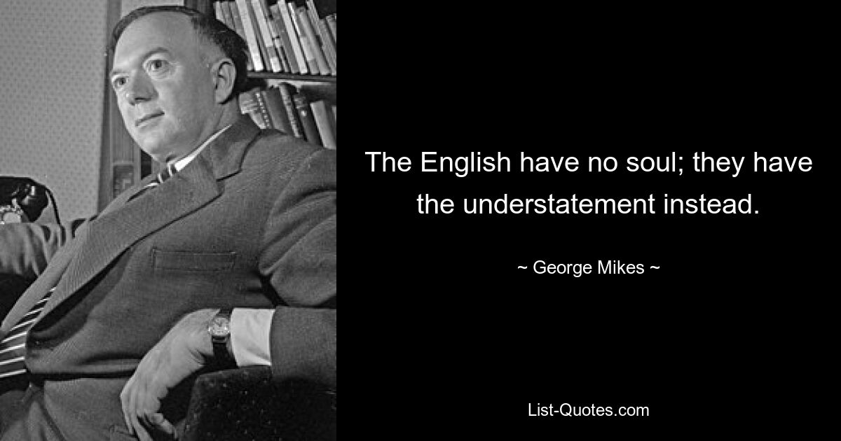 The English have no soul; they have the understatement instead. — © George Mikes