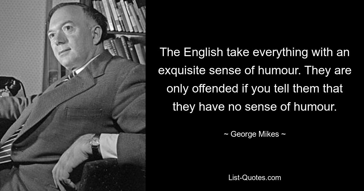 The English take everything with an exquisite sense of humour. They are only offended if you tell them that they have no sense of humour. — © George Mikes