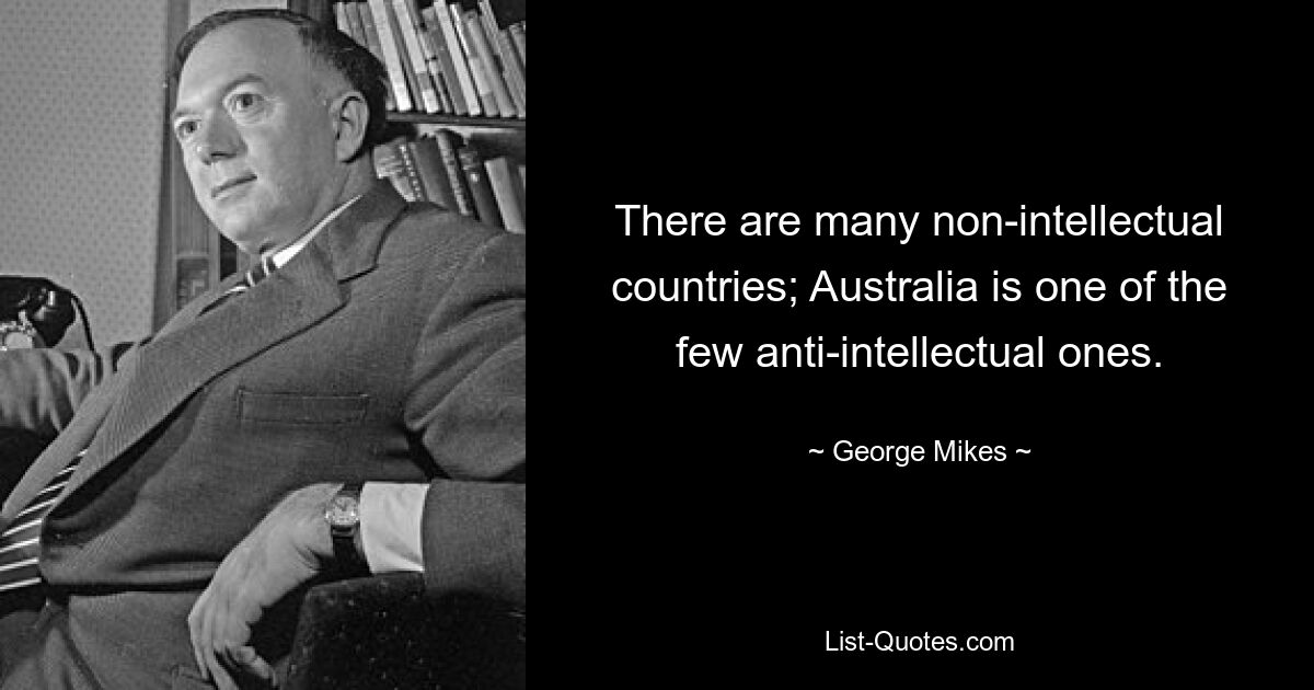 There are many non-intellectual countries; Australia is one of the few anti-intellectual ones. — © George Mikes