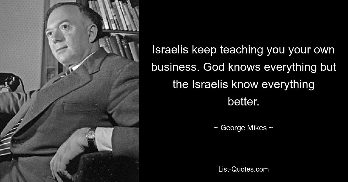 Israelis keep teaching you your own business. God knows everything but the Israelis know everything better. — © George Mikes