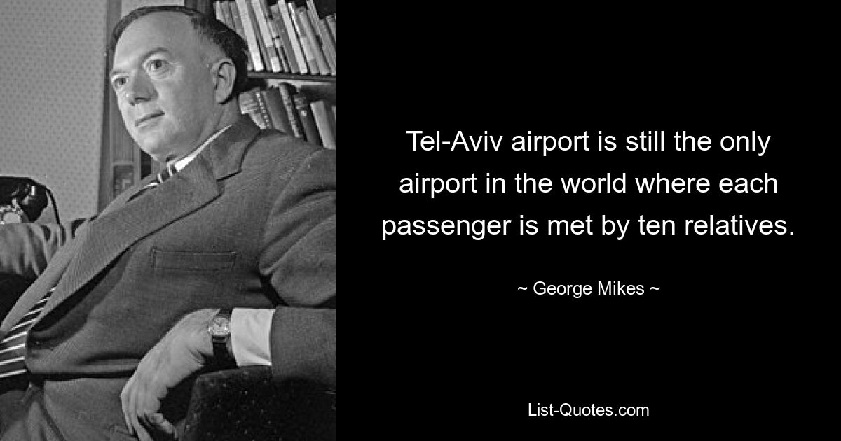 Tel-Aviv airport is still the only airport in the world where each passenger is met by ten relatives. — © George Mikes