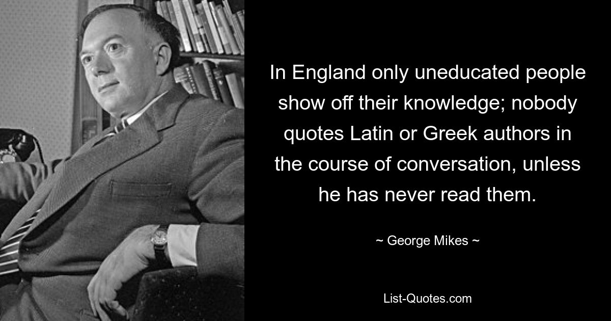 В Англии только необразованные люди хвастаются своими знаниями; никто в ходе разговора не цитирует латинских или греческих авторов, если только он их никогда не читал. — © Джордж Майкс